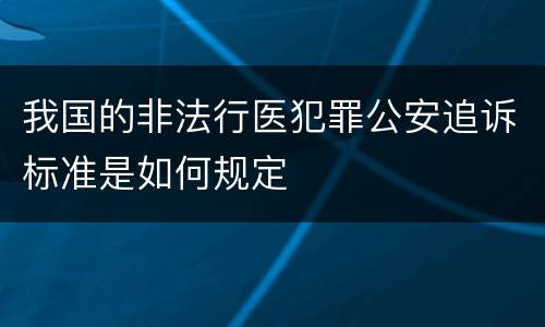 我国的非法行医犯罪公安追诉标准是如何规定