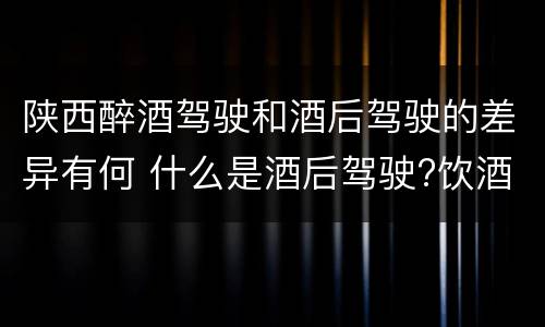 陕西醉酒驾驶和酒后驾驶的差异有何 什么是酒后驾驶?饮酒驾驶与醉酒驾驶的区别是什么?