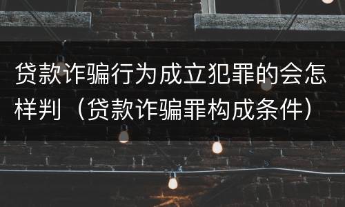 贷款诈骗行为成立犯罪的会怎样判（贷款诈骗罪构成条件）