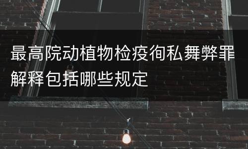 最高院动植物检疫徇私舞弊罪解释包括哪些规定