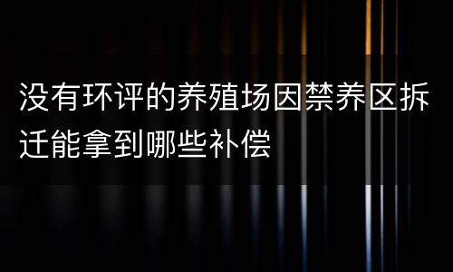 没有环评的养殖场因禁养区拆迁能拿到哪些补偿