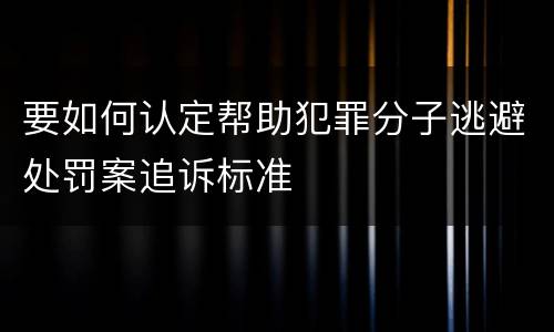 要如何认定帮助犯罪分子逃避处罚案追诉标准