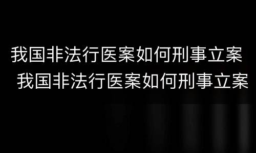 我国非法行医案如何刑事立案 我国非法行医案如何刑事立案的