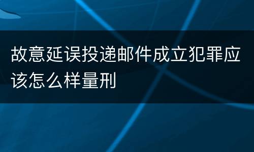 故意延误投递邮件成立犯罪应该怎么样量刑