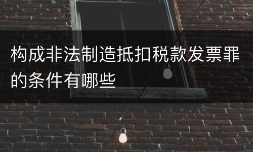 构成非法制造抵扣税款发票罪的条件有哪些