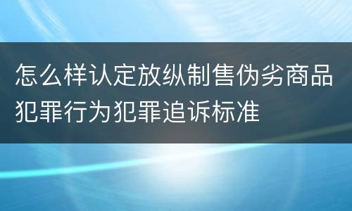 怎么样认定放纵制售伪劣商品犯罪行为犯罪追诉标准