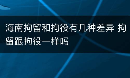 海南拘留和拘役有几种差异 拘留跟拘役一样吗