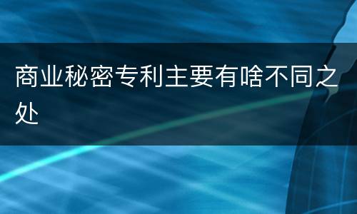 商业秘密专利主要有啥不同之处