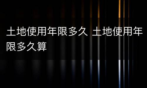 土地使用年限多久 土地使用年限多久算