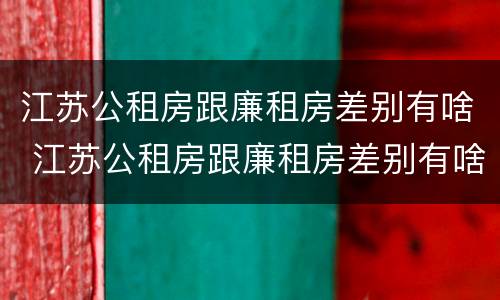 江苏公租房跟廉租房差别有啥 江苏公租房跟廉租房差别有啥影响