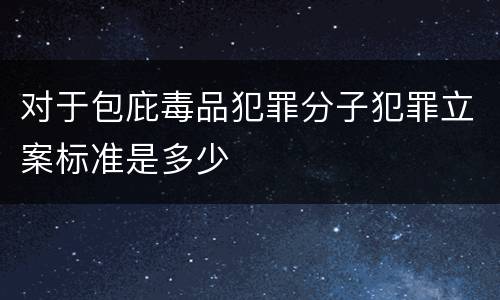 对于包庇毒品犯罪分子犯罪立案标准是多少