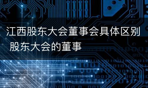 江西股东大会董事会具体区别 股东大会的董事