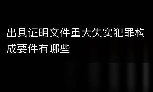 出具证明文件重大失实犯罪构成要件有哪些