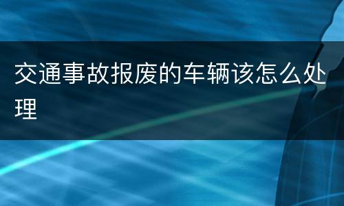 交通事故报废的车辆该怎么处理