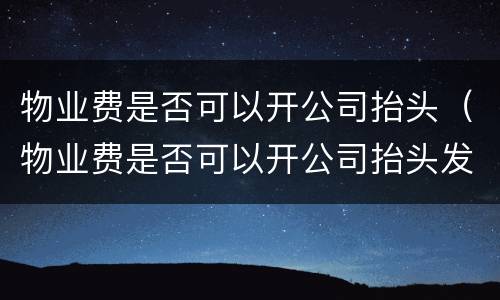 物业费是否可以开公司抬头（物业费是否可以开公司抬头发票）