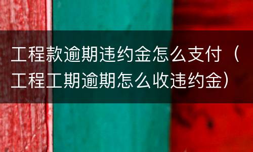 工程款逾期违约金怎么支付（工程工期逾期怎么收违约金）