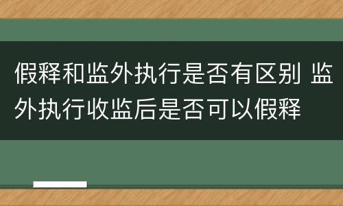 假释和监外执行是否有区别 监外执行收监后是否可以假释