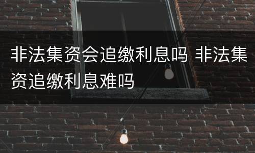 非法集资会追缴利息吗 非法集资追缴利息难吗