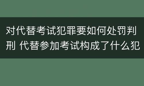 对代替考试犯罪要如何处罚判刑 代替参加考试构成了什么犯罪