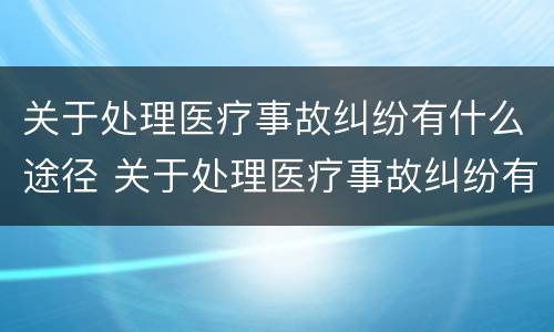 关于处理医疗事故纠纷有什么途径 关于处理医疗事故纠纷有什么途径吗