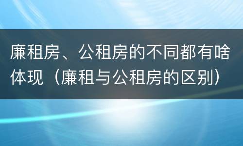 廉租房、公租房的不同都有啥体现（廉租与公租房的区别）