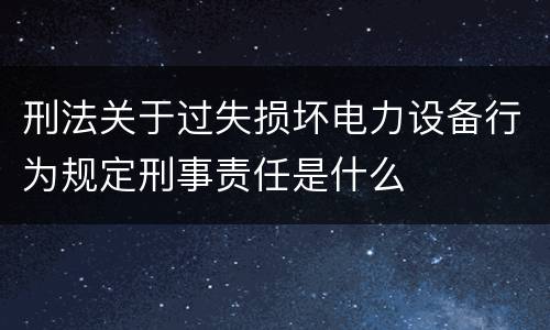 刑法关于过失损坏电力设备行为规定刑事责任是什么