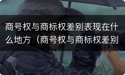 商号权与商标权差别表现在什么地方（商号权与商标权差别表现在什么地方上）