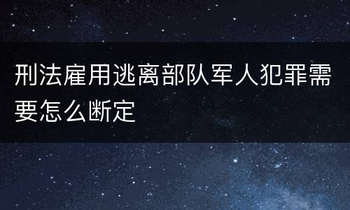 刑法雇用逃离部队军人犯罪需要怎么断定