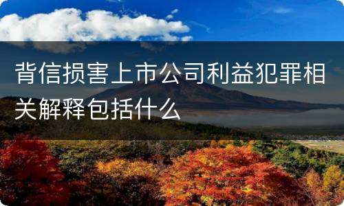 背信损害上市公司利益犯罪相关解释包括什么