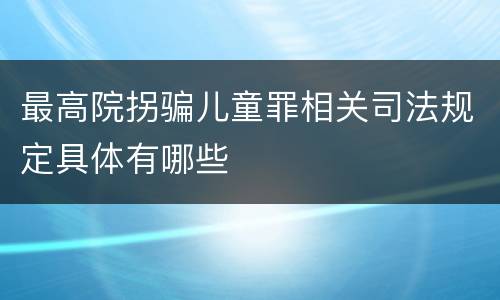 最高院拐骗儿童罪相关司法规定具体有哪些