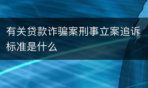 有关贷款诈骗案刑事立案追诉标准是什么