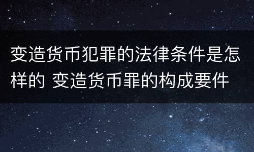 变造货币犯罪的法律条件是怎样的 变造货币罪的构成要件