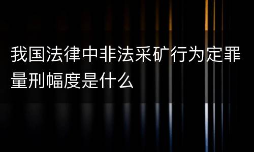 我国法律中非法采矿行为定罪量刑幅度是什么