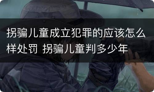 拐骗儿童成立犯罪的应该怎么样处罚 拐骗儿童判多少年