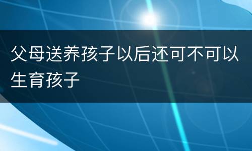 父母送养孩子以后还可不可以生育孩子