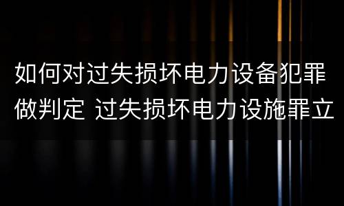 如何对过失损坏电力设备犯罪做判定 过失损坏电力设施罪立案标准