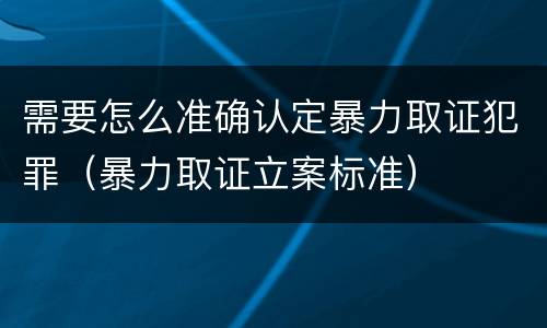 需要怎么准确认定暴力取证犯罪（暴力取证立案标准）