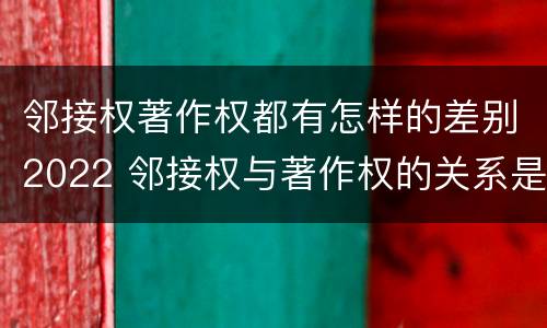 邻接权著作权都有怎样的差别2022 邻接权与著作权的关系是怎样的