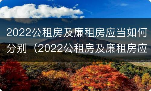 2022公租房及廉租房应当如何分别（2022公租房及廉租房应当如何分别申请入住）