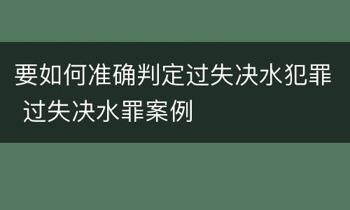 要如何准确判定过失决水犯罪 过失决水罪案例