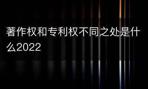 著作权和专利权不同之处是什么2022