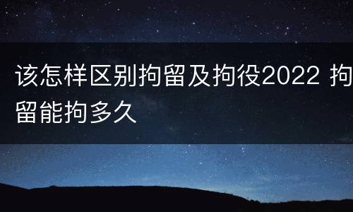 该怎样区别拘留及拘役2022 拘留能拘多久