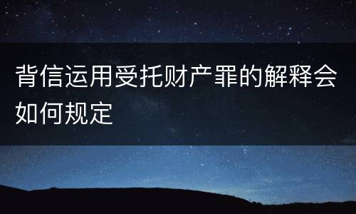 背信运用受托财产罪的解释会如何规定