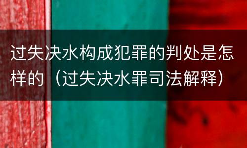 过失决水构成犯罪的判处是怎样的（过失决水罪司法解释）