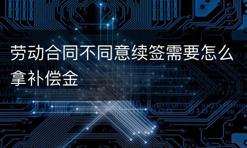 劳动合同不同意续签需要怎么拿补偿金