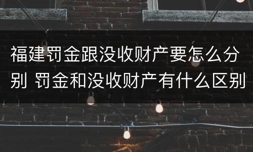 福建罚金跟没收财产要怎么分别 罚金和没收财产有什么区别