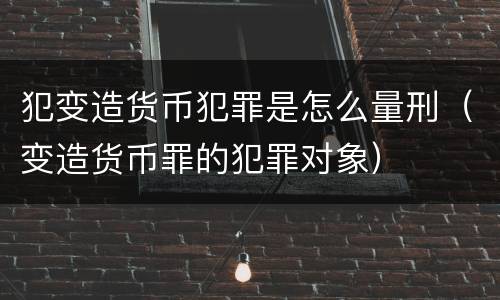 犯变造货币犯罪是怎么量刑（变造货币罪的犯罪对象）