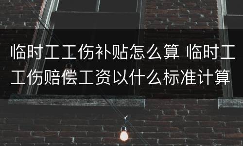 临时工工伤补贴怎么算 临时工工伤赔偿工资以什么标准计算