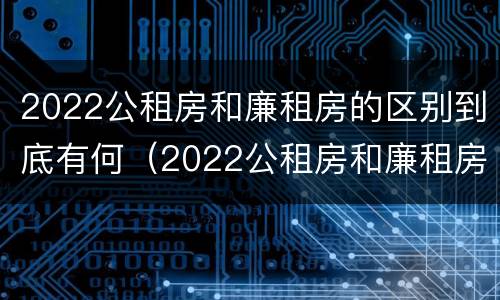 2022公租房和廉租房的区别到底有何（2022公租房和廉租房的区别到底有何不同）