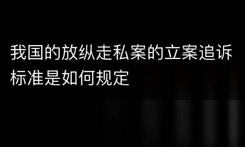 我国的放纵走私案的立案追诉标准是如何规定